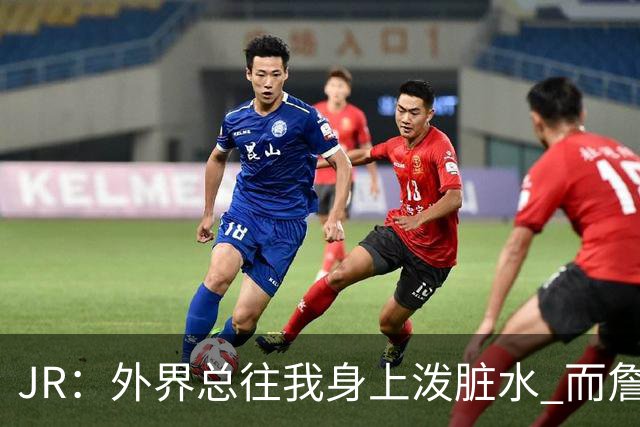 JR：外界总往我身上泼脏水 而詹姆斯认可我的人品 这对我意义非凡